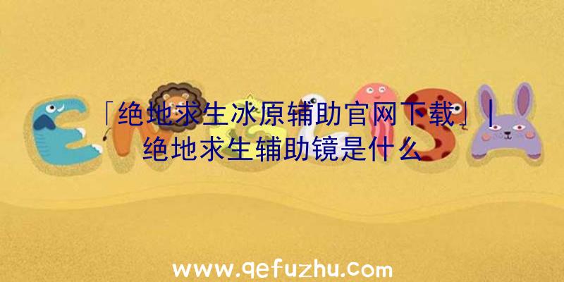 「绝地求生冰原辅助官网下载」|绝地求生辅助镜是什么